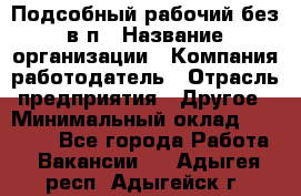 Подсобный рабочий-без в/п › Название организации ­ Компания-работодатель › Отрасль предприятия ­ Другое › Минимальный оклад ­ 16 000 - Все города Работа » Вакансии   . Адыгея респ.,Адыгейск г.